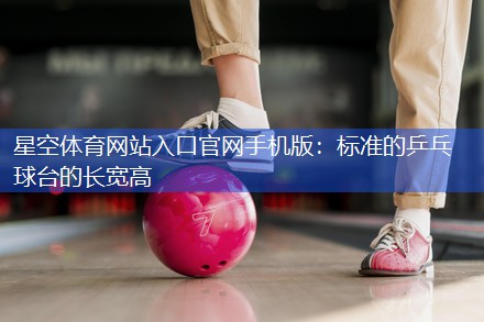 星空体育网站入口官网手机版：标准的乒乓球台的长宽高