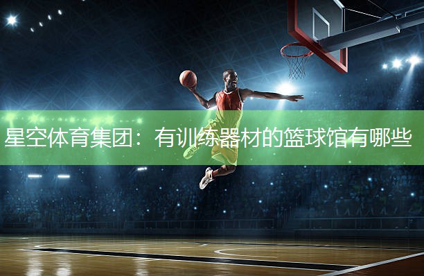 星空体育集团：有训练器材的篮球馆有哪些
