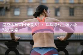 星空体育官网登录入口：乒乓球台上怎么放球的高度