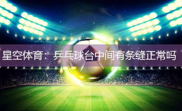 星空体育：乒乓球台中间有条缝正常吗