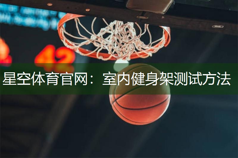 星空体育官网：室内健身架测试方法