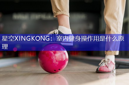 星空XINGKONG：室内健身操作用是什么原理