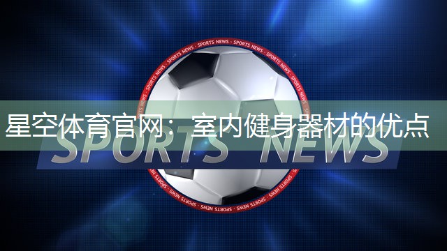 星空体育官网：室内健身器材的优点