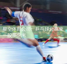 星空体育公司：乒乓球台高度一般多少米