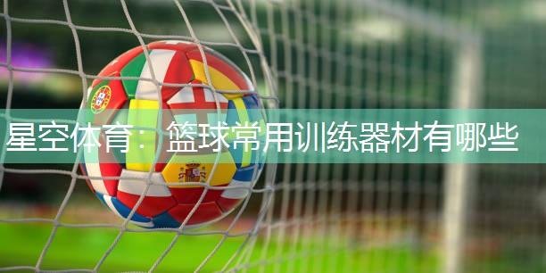星空体育：篮球常用训练器材有哪些