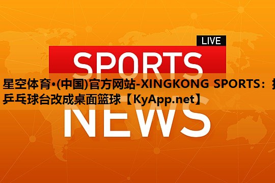 星空体育·(中国)官方网站-XINGKONG SPORTS：把乒乓球台改成桌面篮球