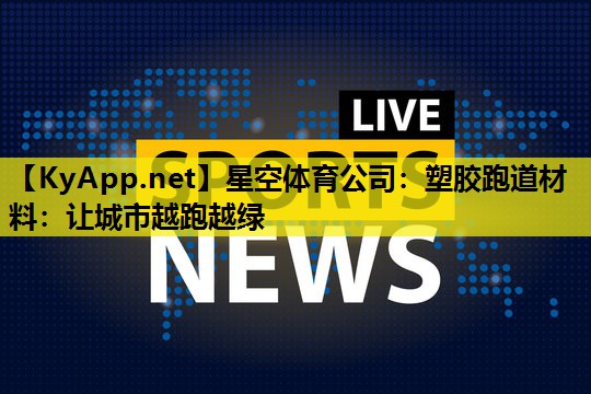 星空体育公司：塑胶跑道材料：让城市越跑越绿
