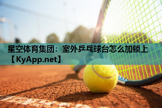 星空体育集团：室外乒乓球台怎么加锁上