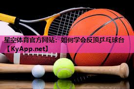 星空体育官方网站：如何学会反顶乒乓球台