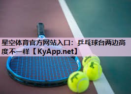 星空体育官方网站入口：乒乓球台两边高度不一样