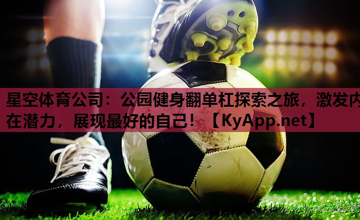 星空体育公司：公园健身翻单杠探索之旅，激发内在潜力，展现最好的自己！
