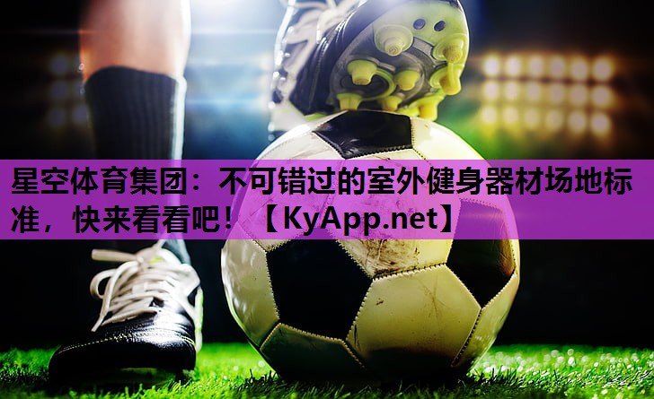 星空体育集团：不可错过的室外健身器材场地标准，快来看看吧！