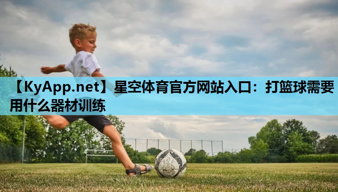 星空体育官方网站入口：打篮球需要用什么器材训练