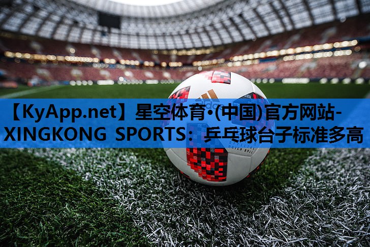 星空体育·(中国)官方网站-XINGKONG SPORTS：乒乓球台子标准多高