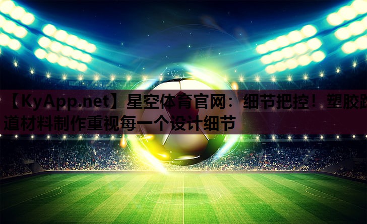 星空体育官网：细节把控！塑胶跑道材料制作重视每一个设计细节