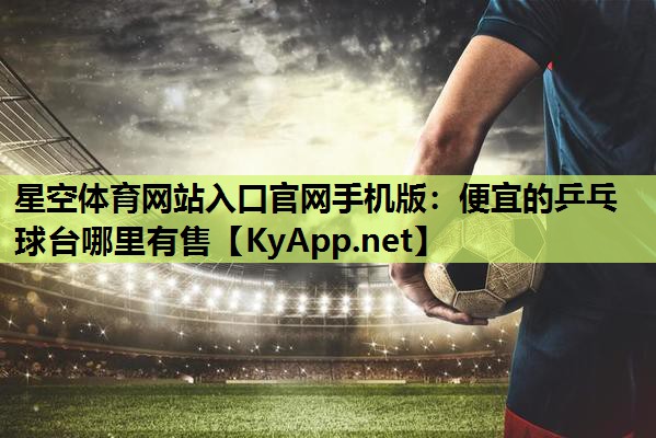 星空体育网站入口官网手机版：便宜的乒乓球台哪里有售