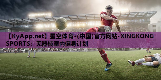 星空体育·(中国)官方网站-XINGKONG SPORTS：无器械室内健身计划