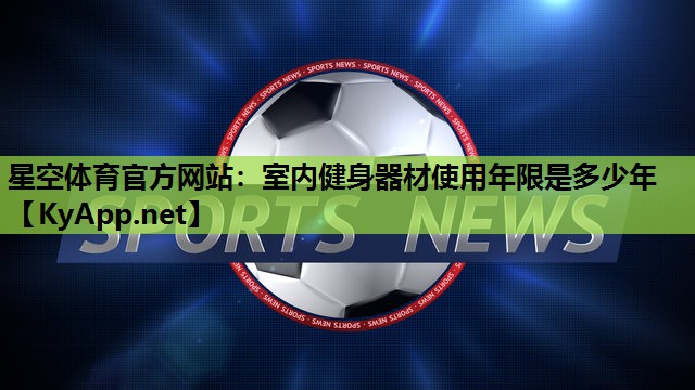 星空体育官方网站：室内健身器材使用年限是多少年