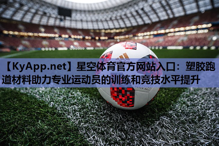 星空体育官方网站入口：塑胶跑道材料助力专业运动员的训练和竞技水平提升
