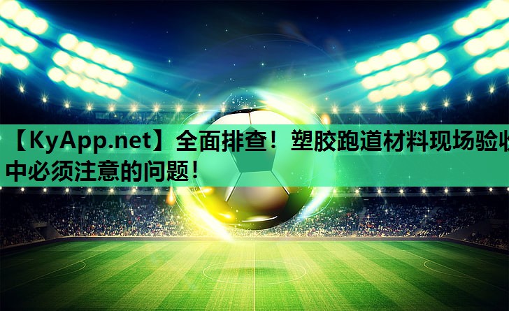 全面排查！塑胶跑道材料现场验收中必须注意的问题！