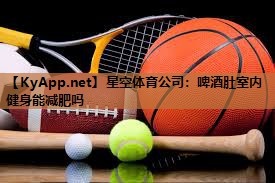星空体育公司：啤酒肚室内健身能减肥吗