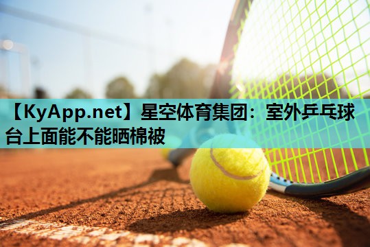 星空体育集团：室外乒乓球台上面能不能晒棉被