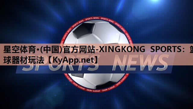 星空体育·(中国)官方网站-XINGKONG SPORTS：篮球器材玩法
