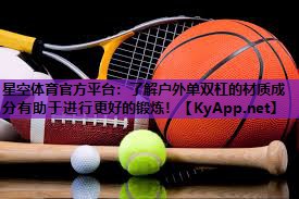 星空体育官方平台：了解户外单双杠的材质成分有助于进行更好的锻炼！