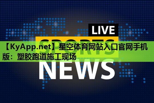 星空体育网站入口官网手机版：塑胶跑道施工现场