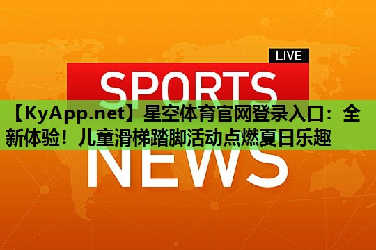 星空体育官网登录入口：全新体验！儿童滑梯踏脚活动点燃夏日乐趣