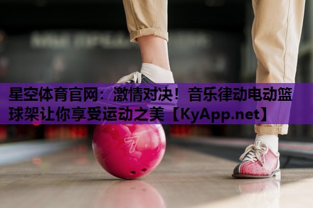 星空体育官网：激情对决！音乐律动电动篮球架让你享受运动之美