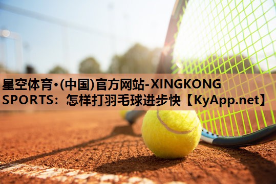 星空体育·(中国)官方网站-XINGKONG SPORTS：怎样打羽毛球进步快