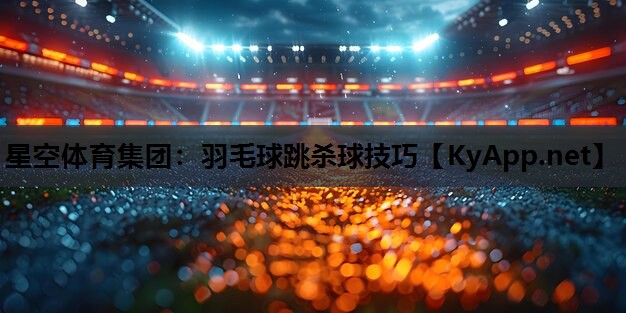 星空体育集团：羽毛球跳杀球技巧