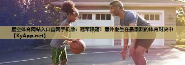 星空体育网站入口官网手机版：冠军陨落！意外发生在最激烈的体育对决中