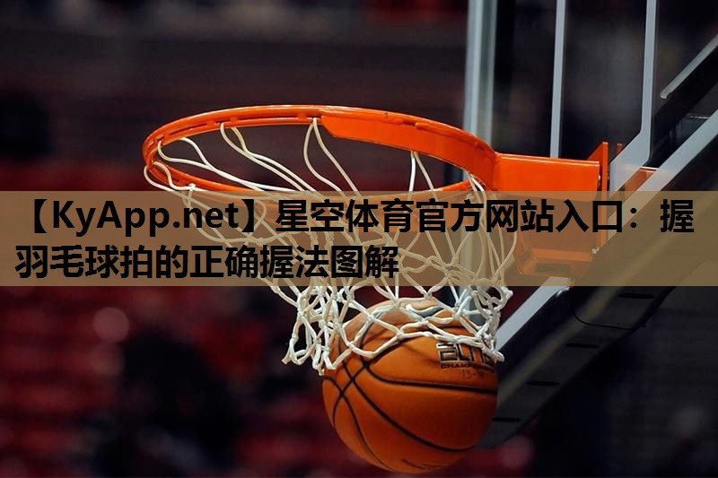 星空体育官方网站入口：握羽毛球拍的正确握法图解