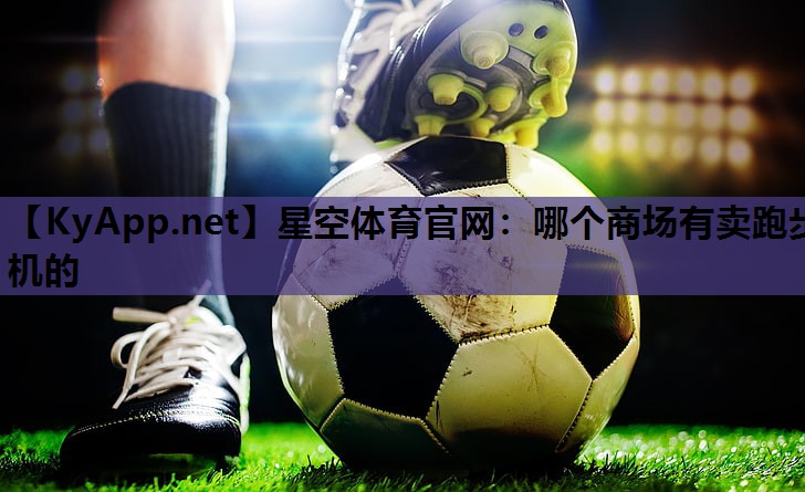 星空体育官网：哪个商场有卖跑步机的
