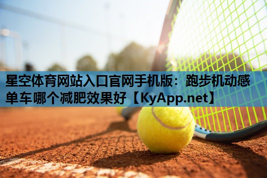 星空体育网站入口官网手机版：跑步机动感单车哪个减肥效果好