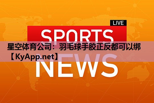 星空体育公司：羽毛球手胶正反都可以绑