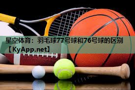 星空体育：羽毛球77号球和76号球的区别