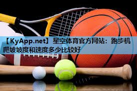 星空体育官方网站：跑步机爬坡坡度和速度多少比较好