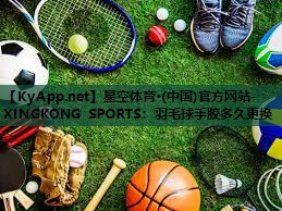 星空体育·(中国)官方网站-XINGKONG SPORTS：羽毛球手胶多久更换