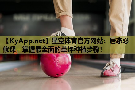 星空体育官方网站：居家必修课，掌握最全面的草坪种植步骤！
