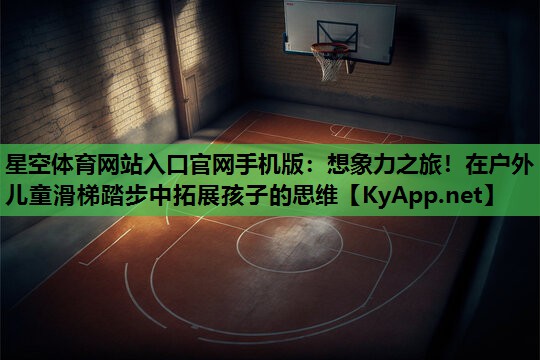 星空体育网站入口官网手机版：想象力之旅！在户外儿童滑梯踏步中拓展孩子的思维