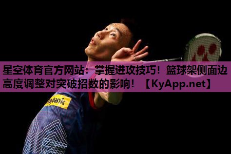 星空体育官方网站：掌握进攻技巧！篮球架侧面边高度调整对突破招数的影响！