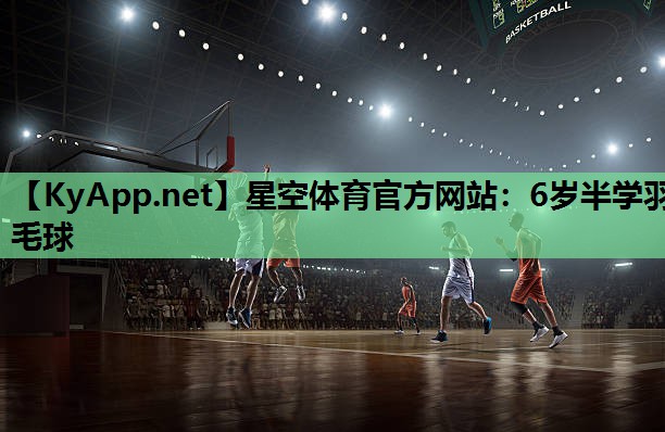 星空体育官方网站：6岁半学羽毛球