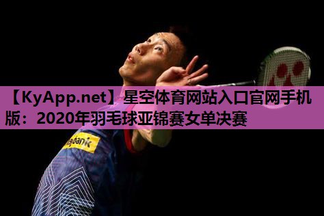 星空体育网站入口官网手机版：2020年羽毛球亚锦赛女单决赛