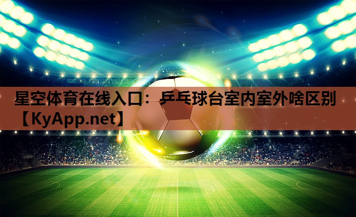 星空体育在线入口：乒乓球台室内室外啥区别
