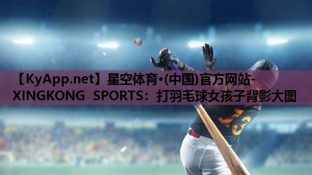 星空体育·(中国)官方网站-XINGKONG SPORTS：打羽毛球女孩子背影大图