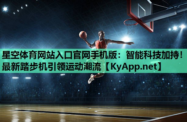 星空体育网站入口官网手机版：智能科技加持！最新踏步机引领运动潮流
