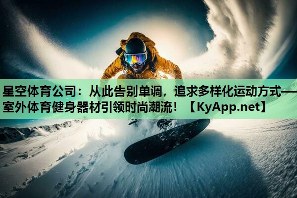 星空体育公司：从此告别单调，追求多样化运动方式——室外体育健身器材引领时尚潮流！